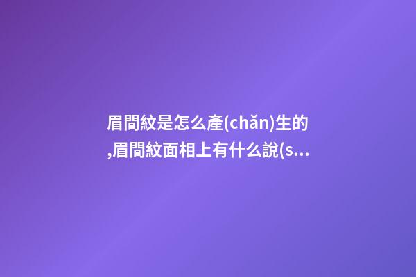 眉間紋是怎么產(chǎn)生的,眉間紋面相上有什么說(shuō)法？